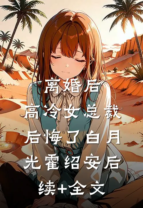 离婚后，高冷女总裁后悔了白月光霍绍安后续+全文
