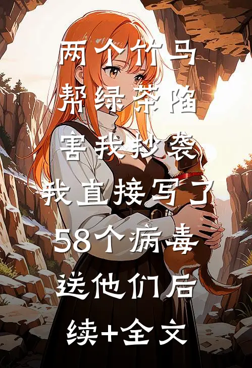 两个竹马帮绿茶陷害我抄袭，我直接写了58个病毒送他们后续+全文