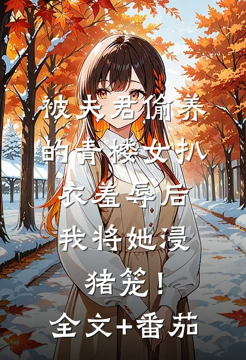 被夫君偷养的青楼女扒衣羞辱后，我将她浸猪笼！全文+番茄
