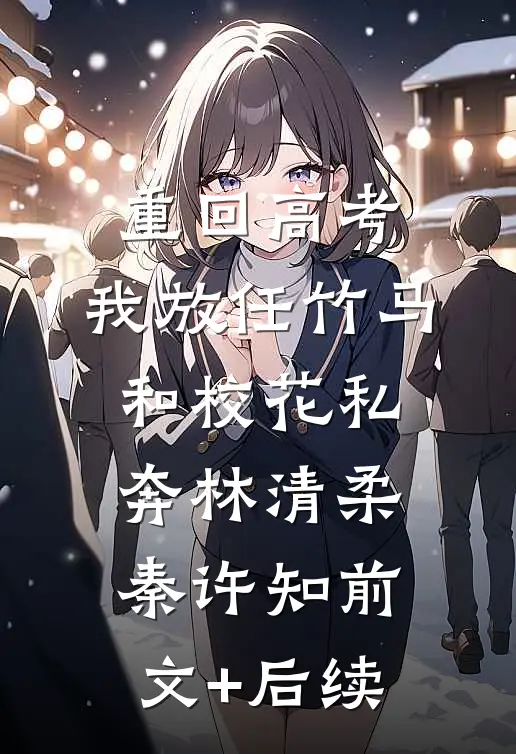 重回高考，我放任竹马和校花私奔林清柔秦许知前文+后续