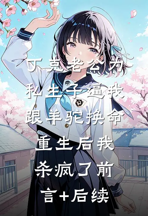 丁克老公为私生子逼我跟羊驼换命，重生后我杀疯了前言+后续