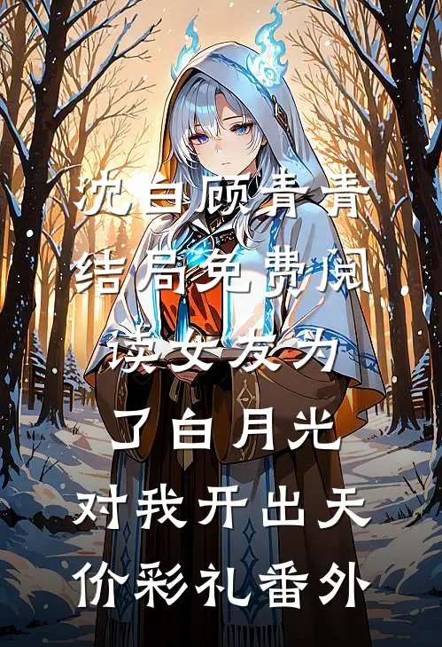 沈白顾青青结局免费阅读女友为了白月光，对我开出天价彩礼番外