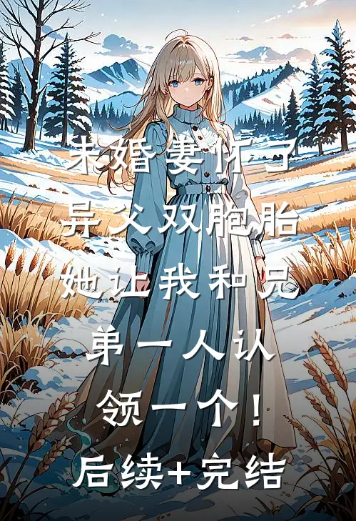 未婚妻怀了异父双胞胎，她让我和兄弟一人认领一个！后续+完结