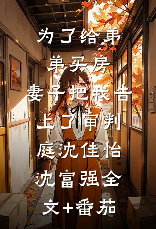 为了给弟弟买房，妻子把我告上了审判庭沈佳怡沈富强全文+番茄