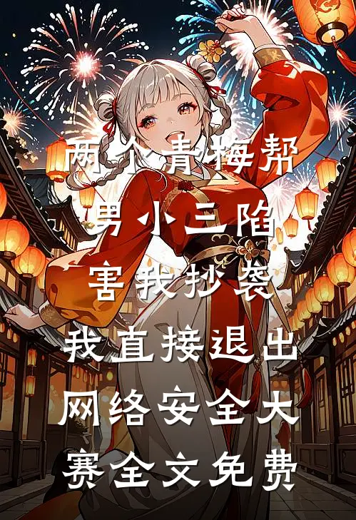 两个青梅帮男小三陷害我抄袭，我直接退出网络安全大赛全文免费