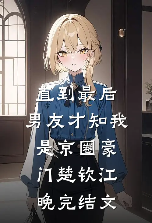 直到最后，男友才知我是京圈豪门楚钦江晚完结文
