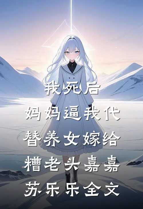 我死后，妈妈逼我代替养女嫁给糟老头嘉嘉苏乐乐全文