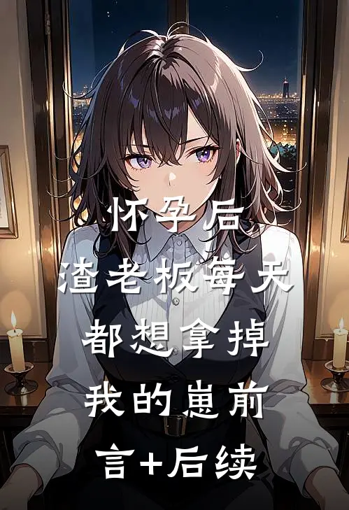 怀孕后，渣老板每天都想拿掉我的崽前言+后续