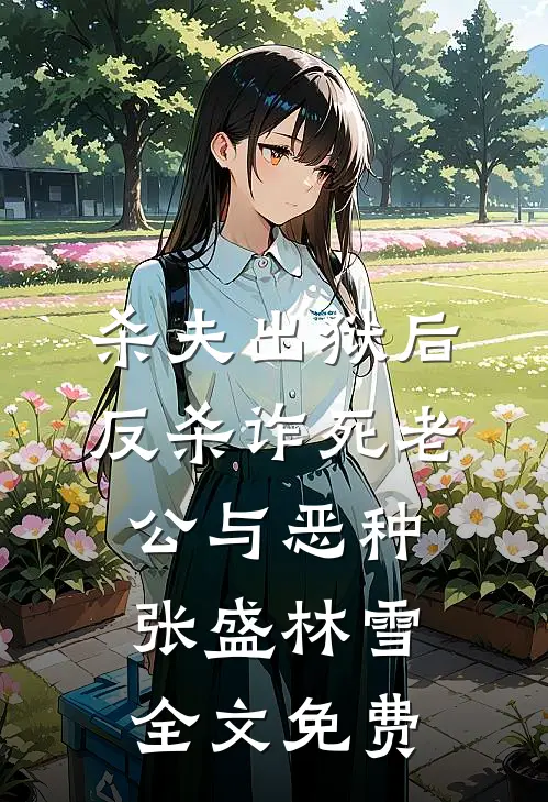 杀夫出狱后，反杀诈死老公与恶种张盛林雪全文免费