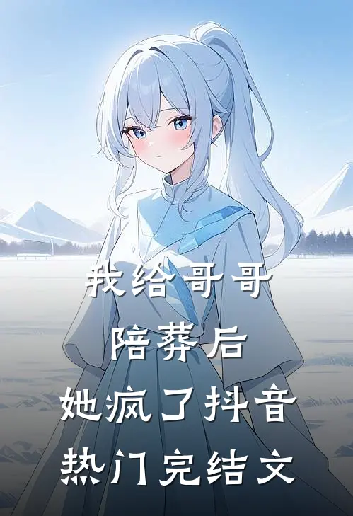 我给哥哥陪葬后，她疯了抖音热门完结文