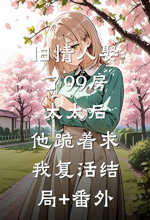 旧情人娶了99房太太后，他跪着求我复活结局+番外