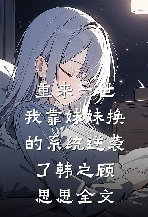 重来一世，我靠妹妹换的系统逆袭了韩之顾思思全文