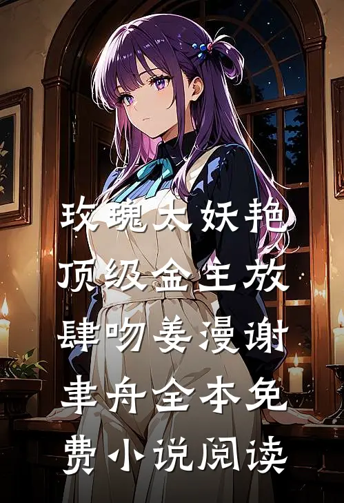 玫瑰太妖艳，顶级金主放肆吻(姜漫谢聿舟)全本免费小说阅读