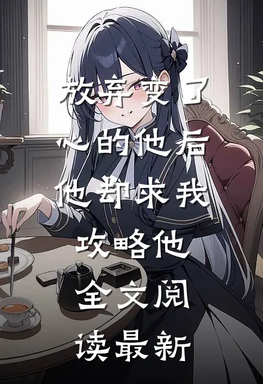 放弃变了心的他后，他却求我攻略他全文阅读最新
