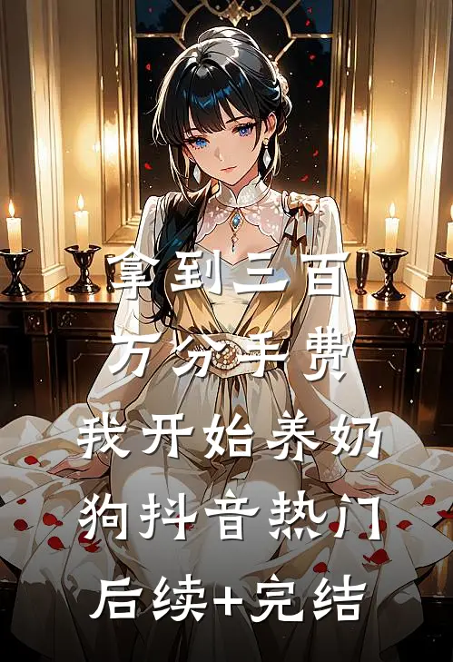 拿到三百万分手费，我开始养奶狗抖音热门后续+完结