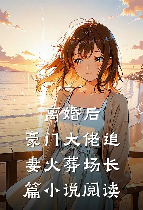 离婚后，豪门大佬追妻火葬场长篇小说阅读