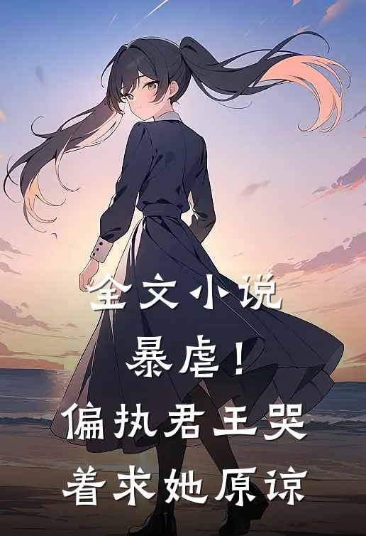 全文小说暴虐！偏执君王哭着求她原谅