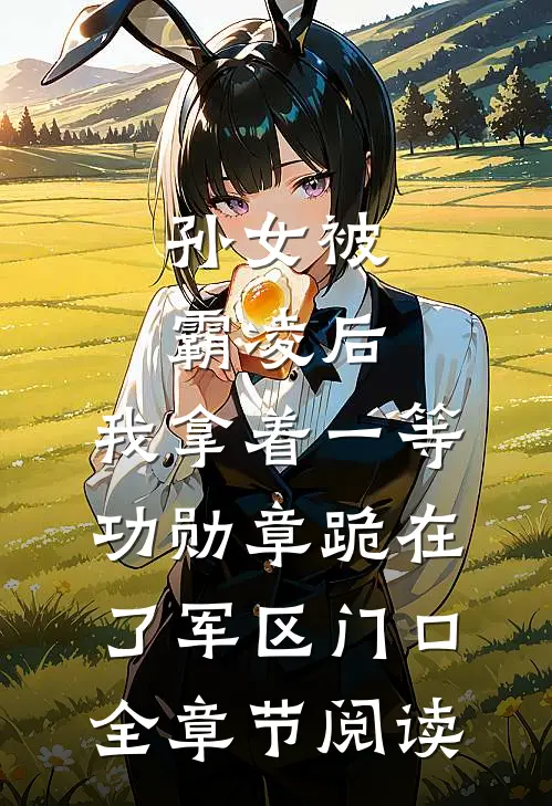 孙女被霸凌后，我拿着一等功勋章跪在了军区门口全章节阅读