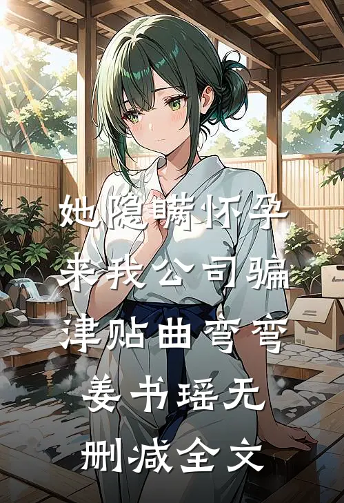 她隐瞒怀孕来我公司骗津贴曲弯弯姜书瑶无删减全文