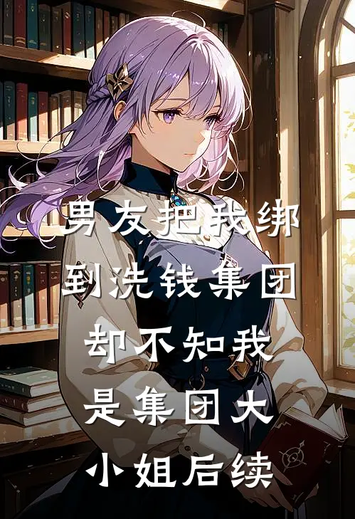 男友把我绑到洗钱集团，却不知我是集团大小姐后续