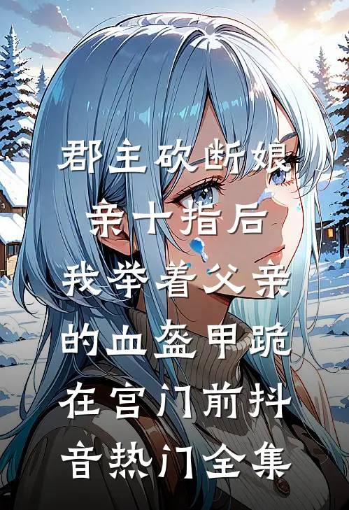郡主砍断娘亲十指后，我举着父亲的血盔甲跪在宫门前抖音热门 全集