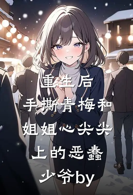 重生后，手撕青梅和姐姐心尖尖上的恶蠢少爷by