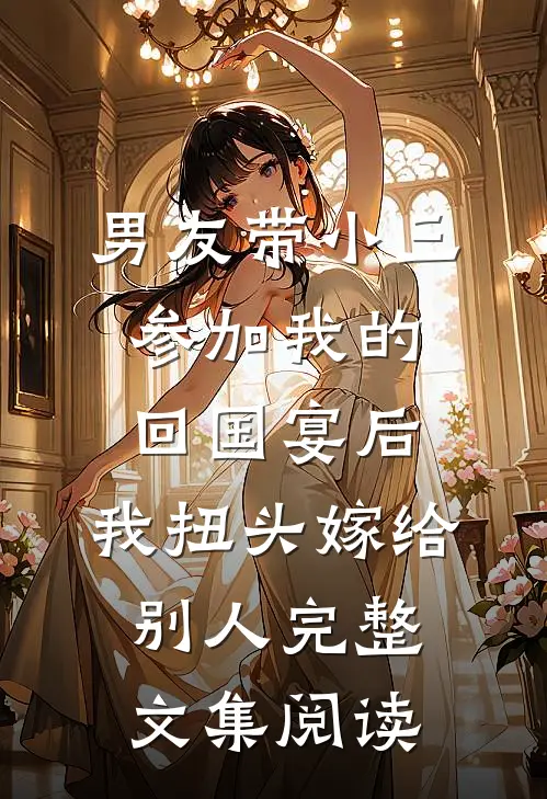 男友带小三参加我的回国宴后，我扭头嫁给别人完整文集阅读