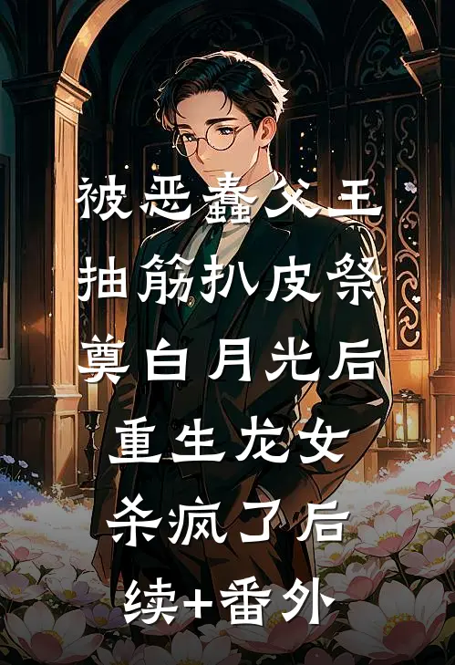 被恶蠢父王抽筋扒皮祭奠白月光后，重生龙女杀疯了后续+番外