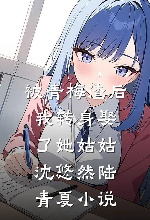 被青梅渣后，我转身娶了她姑姑沈悠然陆青夏小说