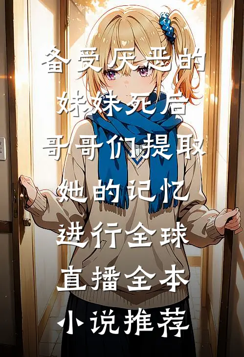 备受厌恶的妹妹死后,哥哥们提取她的记忆进行全球直播全本小说推荐