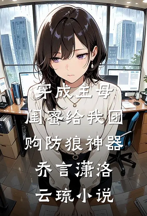 穿成主母，闺蜜给我团购防狼神器乔言潇洛云琉小说