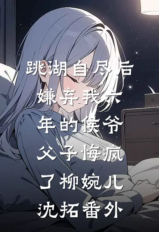 跳湖自尽后，嫌弃我六年的侯爷父子悔疯了柳婉儿沈拓番外