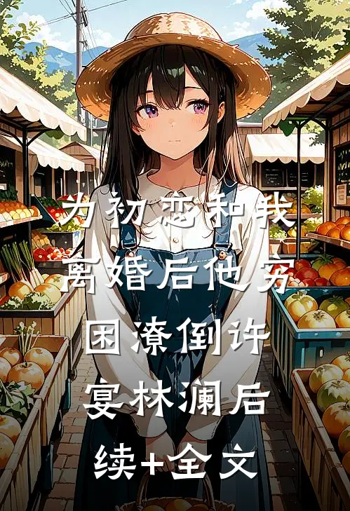为初恋和我离婚后他穷困潦倒许宴林澜后续+全文