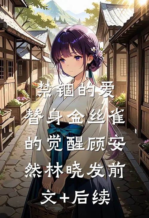 禁锢的爱：替身金丝雀的觉醒顾安然林晓发前文+后续