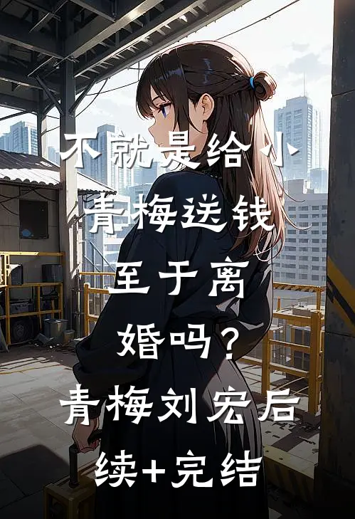 不就是给小青梅送钱，至于离婚吗？青梅刘宏后续+完结