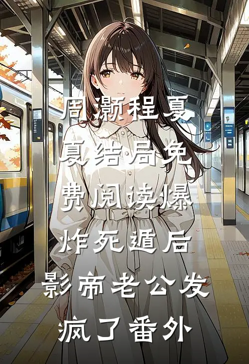 周灏程夏夏结局免费阅读爆炸死遁后，影帝老公发疯了番外