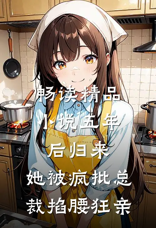 畅读精品小说五年后归来，她被疯批总裁掐腰狂亲