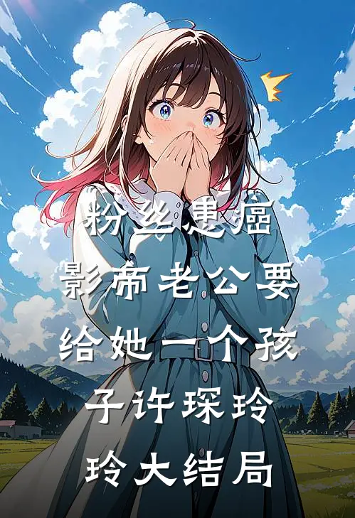 粉丝患癌，影帝老公要给她一个孩子许琛玲玲大结局