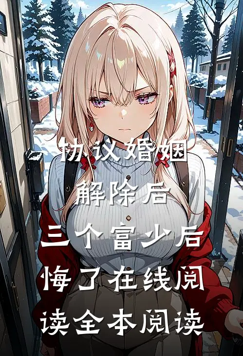 协议婚姻解除后，三个富少后悔了在线阅读全本阅读