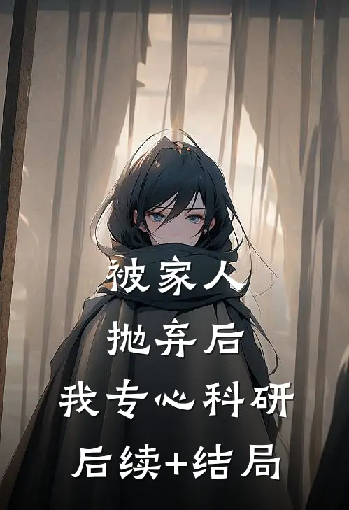 被家人抛弃后，我专心科研后续+结局