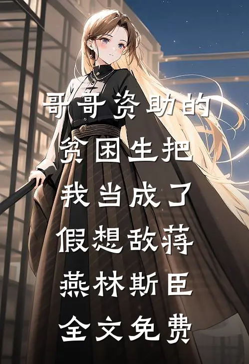 哥哥资助的贫困生把我当成了假想敌蒋燕林斯臣全文免费