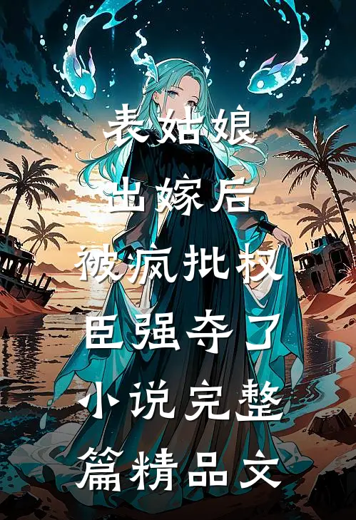 表姑娘出嫁后，被疯批权臣强夺了小说完整篇精品文