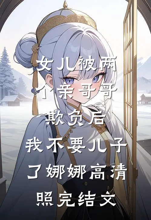 女儿被两个亲哥哥欺负后，我不要儿子了娜娜高清照完结文