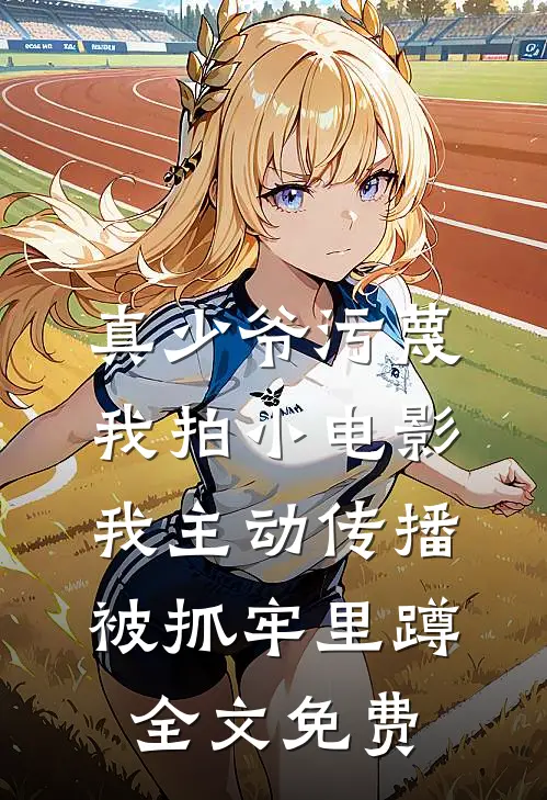 真少爷污蔑我拍小电影，我主动传播被抓牢里蹲全文免费