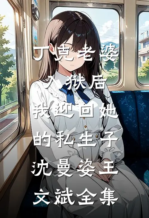 丁克老婆入狱后，我迎回她的私生子沈曼姿王文斌全集