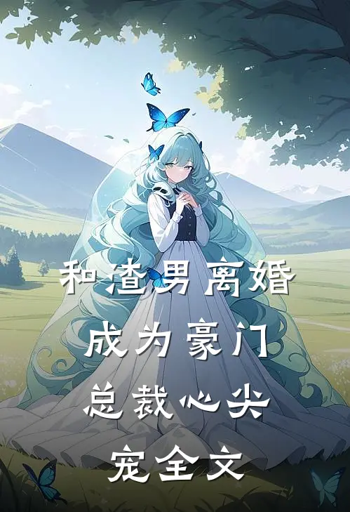和渣男离婚，成为豪门总裁心尖宠全文