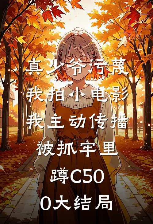 真少爷污蔑我拍小电影，我主动传播被抓牢里蹲C500大结局