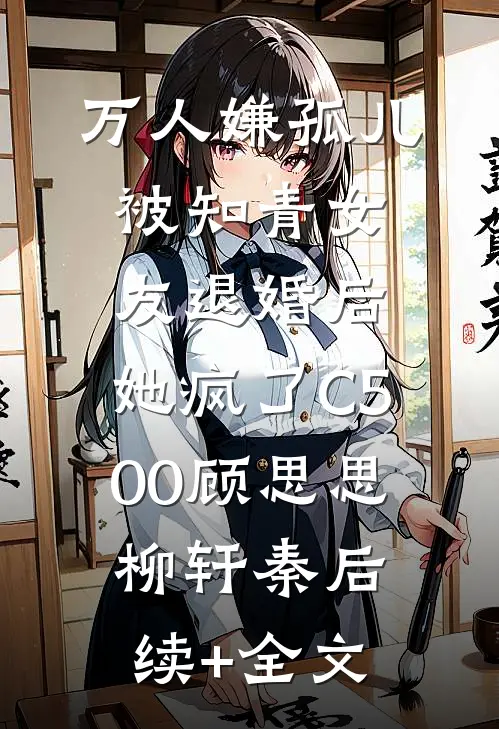 万人嫌孤儿被知青女友退婚后，她疯了C500顾思思柳轩秦后续+全文