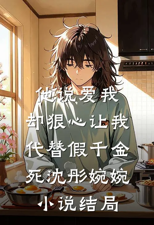 他说爱我，却狠心让我代替假千金死沈彤婉婉小说结局