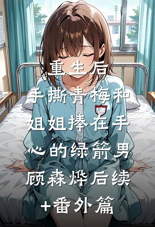 重生后，手撕青梅和姐姐捧在手心的绿箭男顾森烨后续+番外篇